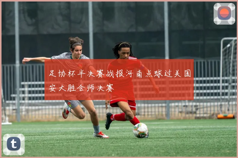 足协杯半决赛战报河南点球过关国安大胜会师决赛