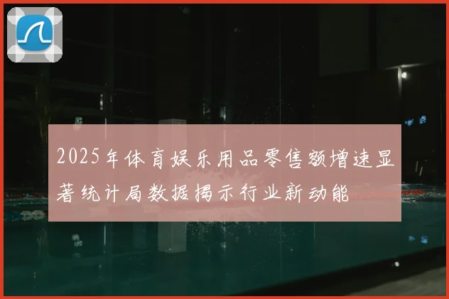 2025年体育娱乐用品零售额增速显著统计局数据揭示行业新动能