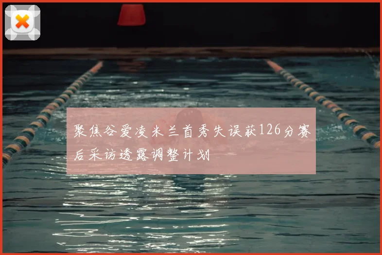 聚焦谷爱凌米兰首秀失误获126分赛后采访透露调整计划