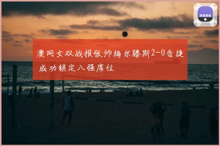 澳网女双战报张帅梅尔滕斯2-0告捷 成功锁定八强席位