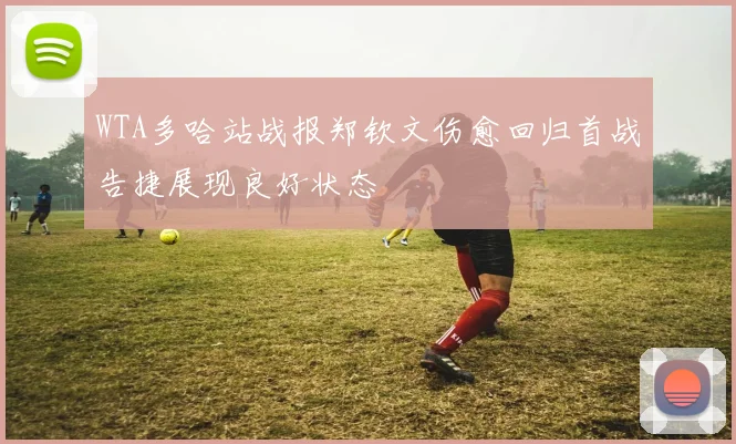 WTA多哈站战报郑钦文伤愈回归首战告捷展现良好状态