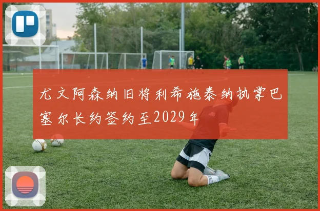 尤文阿森纳旧将利希施泰纳执掌巴塞尔长约签约至2029年