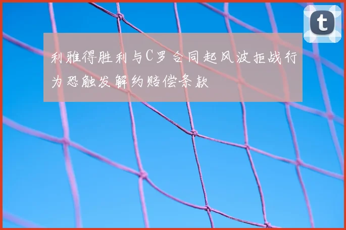 利雅得胜利与C罗合同起风波拒战行为恐触发解约赔偿条款