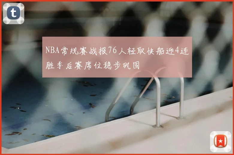 NBA常规赛战报76人轻取快船迎4连胜季后赛席位稳步巩固