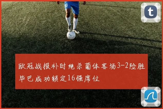 欧冠战报补时绝杀葡体客场3-2险胜毕巴成功锁定16强席位