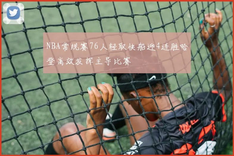 NBA常规赛76人轻取快船迎4连胜哈登高效发挥主导比赛