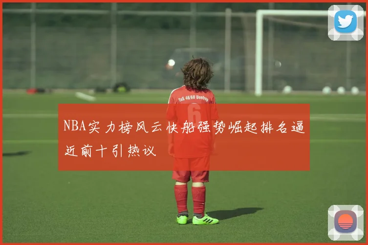 NBA实力榜风云快船强势崛起排名逼近前十引热议
