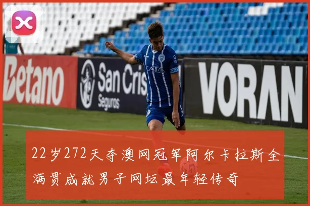 22岁272天夺澳网冠军阿尔卡拉斯全满贯成就男子网坛最年轻传奇