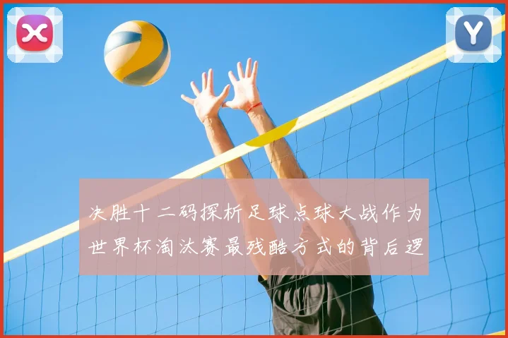 决胜十二码探析足球点球大战作为世界杯淘汰赛最残酷方式的背后逻辑