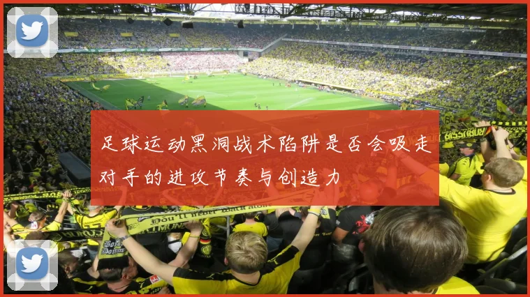 足球运动黑洞战术陷阱是否会吸走对手的进攻节奏与创造力