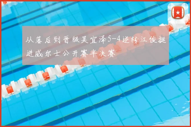 从落后到晋级吴宜泽5-4逆转江俊挺进威尔士公开赛半决赛