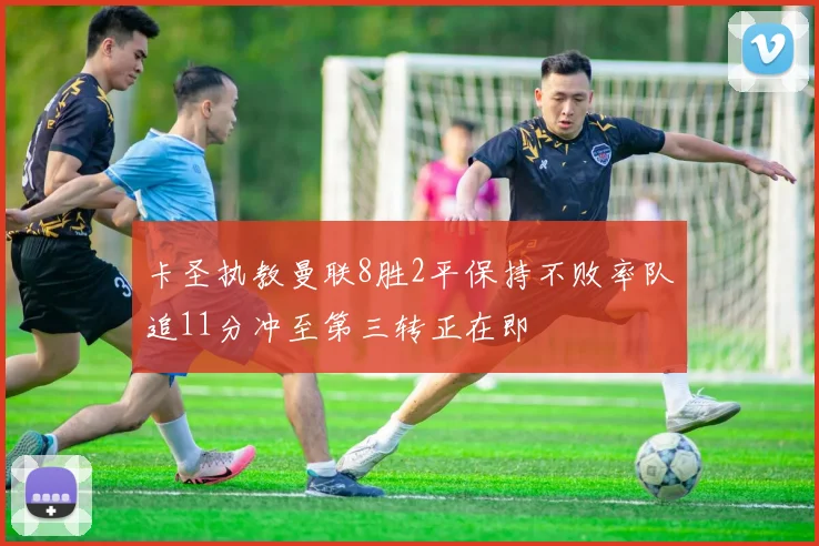 卡圣执教曼联8胜2平保持不败率队追11分冲至第三转正在即