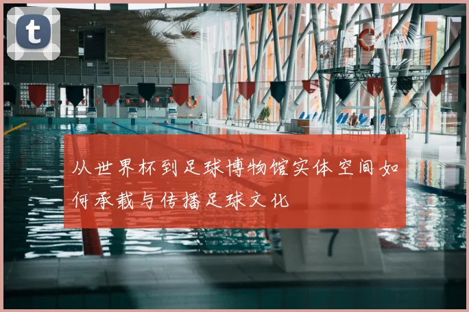 从世界杯到足球博物馆实体空间如何承载与传播足球文化