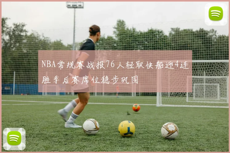 NBA常规赛战报76人轻取快船迎4连胜季后赛席位稳步巩固