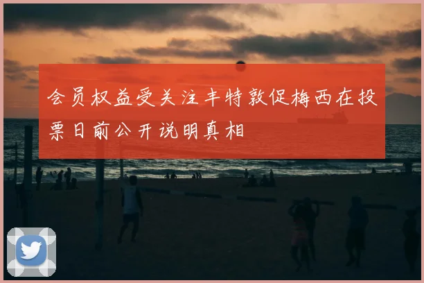 会员权益受关注丰特敦促梅西在投票日前公开说明真相