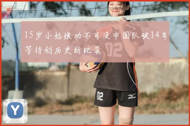 15岁小姑娘功不可没中国队破14年等待创历史新纪录