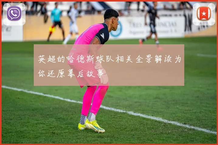 英超的哈德斯球队相关全景解读为你还原幕后故事