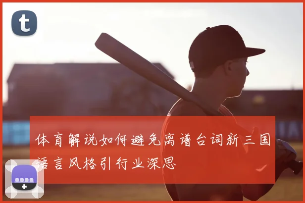 体育解说如何避免离谱台词新三国语言风格引行业深思