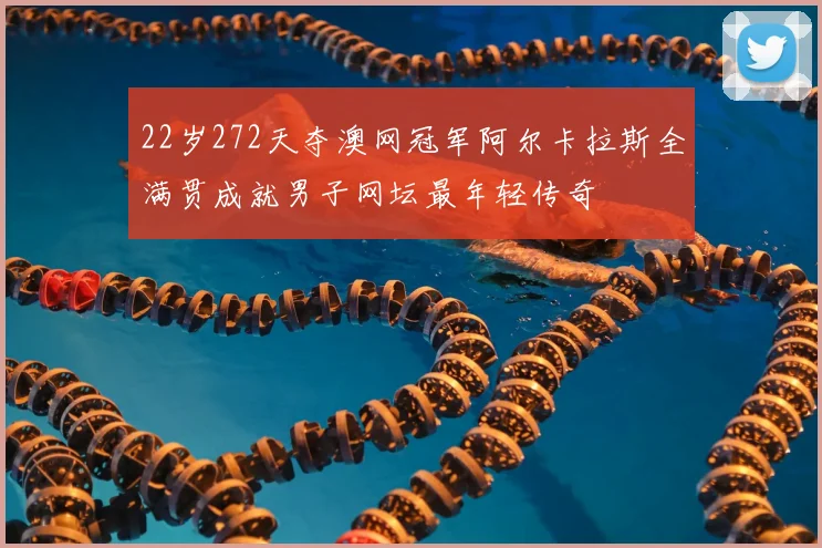 22岁272天夺澳网冠军阿尔卡拉斯全满贯成就男子网坛最年轻传奇