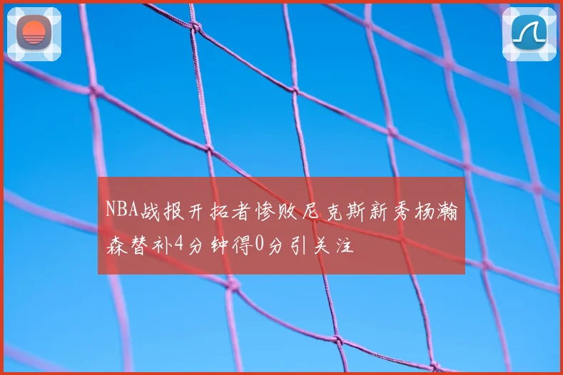 NBA战报开拓者惨败尼克斯新秀杨瀚森替补4分钟得0分引关注