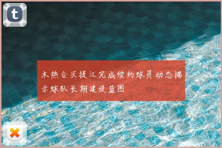 木热合买提江完成续约球员动态揭示球队长期建设蓝图