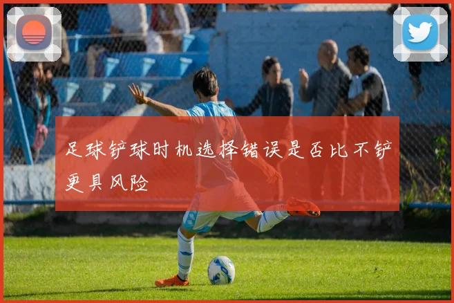 足球铲球时机选择错误是否比不铲更具风险