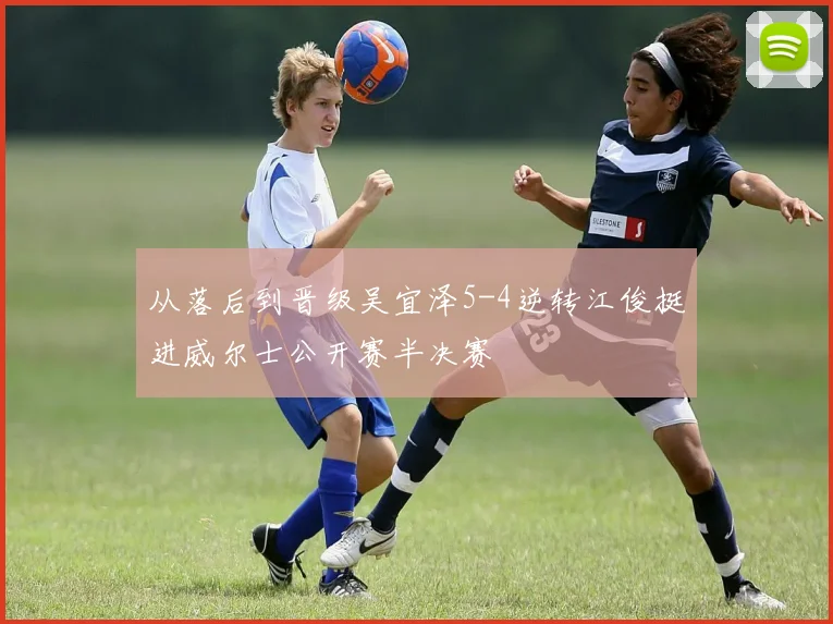 从落后到晋级吴宜泽5-4逆转江俊挺进威尔士公开赛半决赛